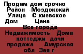 Продам дом срочно!!! › Район ­ Моздокский › Улица ­ С.киевское  › Дом ­ 22 › Цена ­ 650 000 - Все города Недвижимость » Дома, коттеджи, дачи продажа   . Амурская обл.,Зея г.